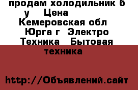 продам холодильник б.у. › Цена ­ 10 000 - Кемеровская обл., Юрга г. Электро-Техника » Бытовая техника   